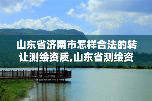 山東省濟南市怎樣合法的轉讓測繪資質,山東省測繪資質專用章圖片