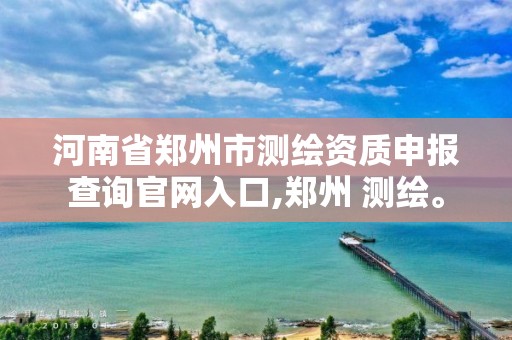 河南省鄭州市測繪資質申報查詢官網入口,鄭州 測繪。