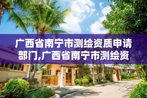 廣西省南寧市測繪資質(zhì)申請部門,廣西省南寧市測繪資質(zhì)申請部門有哪些