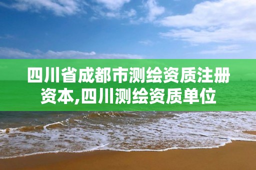 四川省成都市測繪資質注冊資本,四川測繪資質單位