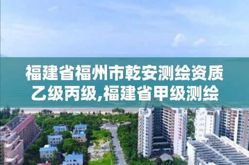 福建省福州市乾安測繪資質(zhì)乙級丙級,福建省甲級測繪公司。