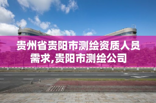 貴州省貴陽市測繪資質人員需求,貴陽市測繪公司