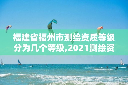 福建省福州市測繪資質等級分為幾個等級,2021測繪資質延期公告福建省