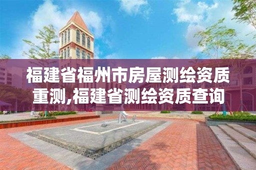 福建省福州市房屋測繪資質重測,福建省測繪資質查詢。