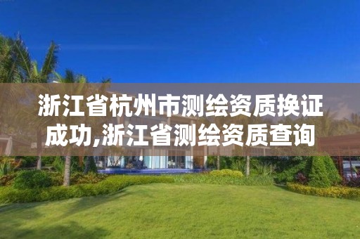 浙江省杭州市測繪資質(zhì)換證成功,浙江省測繪資質(zhì)查詢