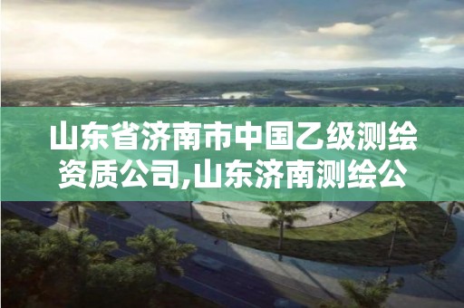 山東省濟南市中國乙級測繪資質公司,山東濟南測繪公司有哪些