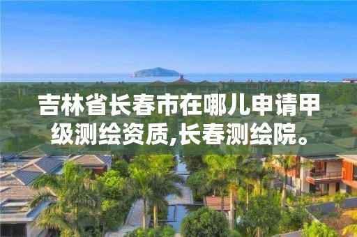 吉林省長春市在哪兒申請甲級測繪資質,長春測繪院。