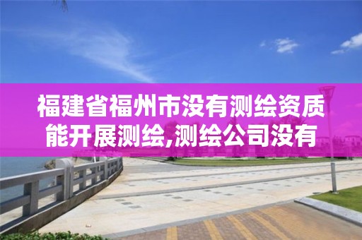 福建省福州市沒有測繪資質能開展測繪,測繪公司沒有資質可以開展業務嗎。