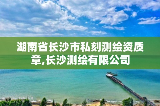 湖南省長沙市私刻測繪資質(zhì)章,長沙測繪有限公司