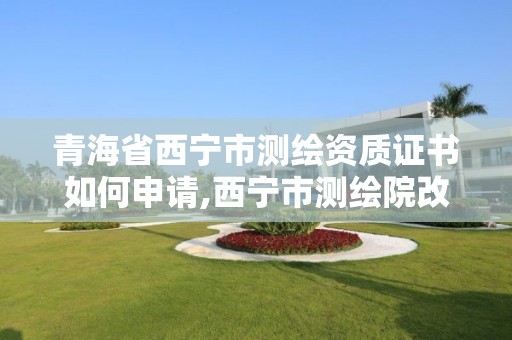 青海省西寧市測繪資質證書如何申請,西寧市測繪院改企業。