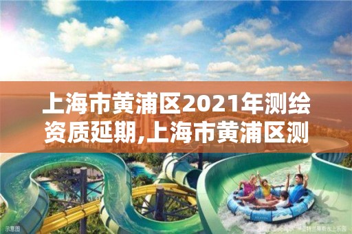 上海市黃浦區2021年測繪資質延期,上海市黃浦區測繪中心