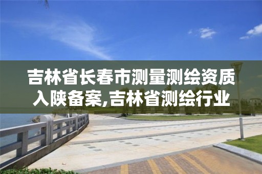 吉林省長春市測量測繪資質(zhì)入陜備案,吉林省測繪行業(yè)協(xié)會