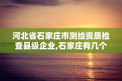 河北省石家莊市測繪資質檢查縣級企業,石家莊有幾個測繪局