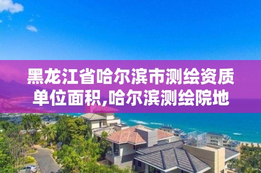 黑龍江省哈爾濱市測繪資質單位面積,哈爾濱測繪院地址