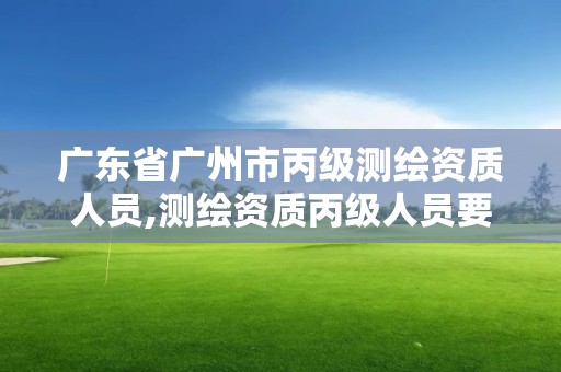 廣東省廣州市丙級(jí)測(cè)繪資質(zhì)人員,測(cè)繪資質(zhì)丙級(jí)人員要求