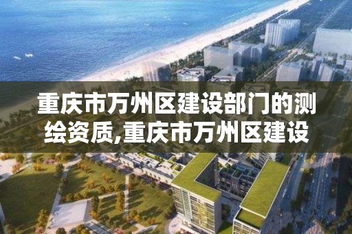 重慶市萬州區建設部門的測繪資質,重慶市萬州區建設部門的測繪資質有哪些