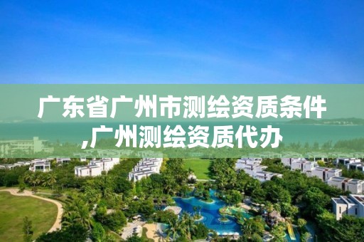 廣東省廣州市測繪資質(zhì)條件,廣州測繪資質(zhì)代辦