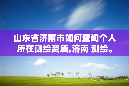 山東省濟南市如何查詢個人所在測繪資質(zhì),濟南 測繪。