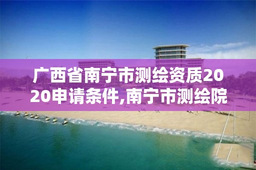 廣西省南寧市測繪資質(zhì)2020申請(qǐng)條件,南寧市測繪院