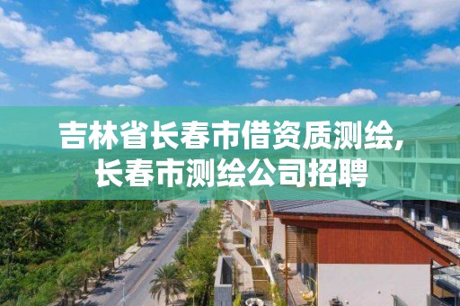 吉林省長春市借資質測繪,長春市測繪公司招聘