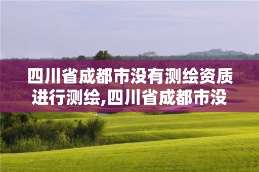 四川省成都市沒有測繪資質進行測繪,四川省成都市沒有測繪資質進行測繪的地方