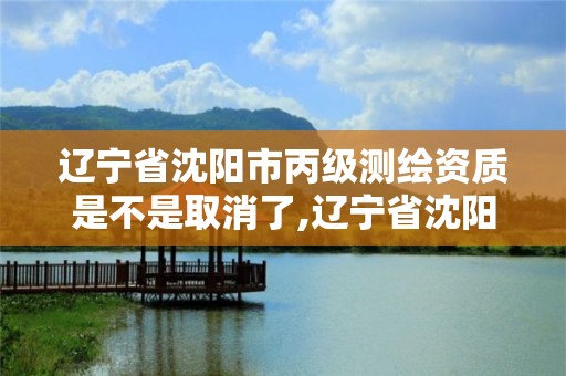 遼寧省沈陽市丙級測繪資質是不是取消了,遼寧省沈陽市丙級測繪資質是不是取消了呢。