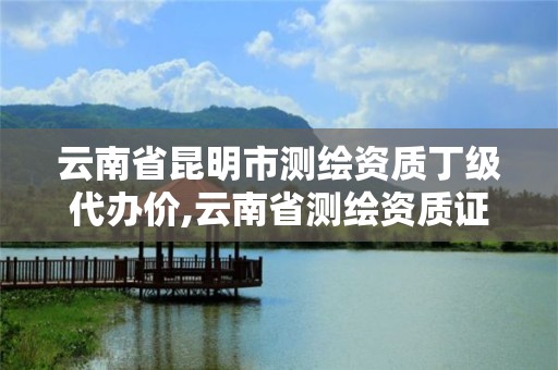 云南省昆明市測繪資質丁級代辦價,云南省測繪資質證書延期公告