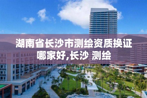 湖南省長沙市測繪資質換證哪家好,長沙 測繪