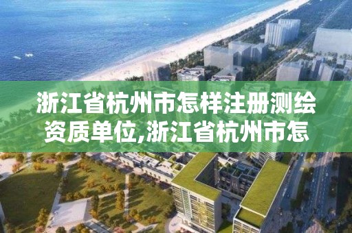 浙江省杭州市怎樣注冊測繪資質單位,浙江省杭州市怎樣注冊測繪資質單位名單