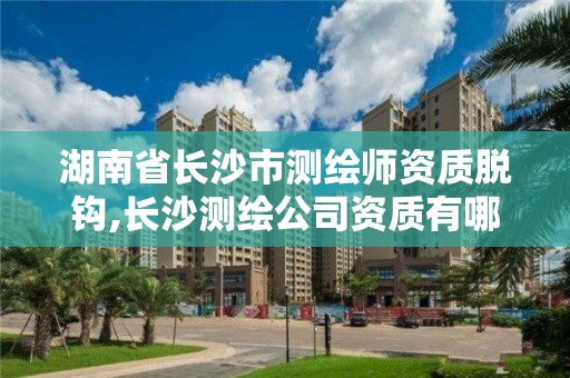 湖南省長沙市測繪師資質脫鉤,長沙測繪公司資質有哪家