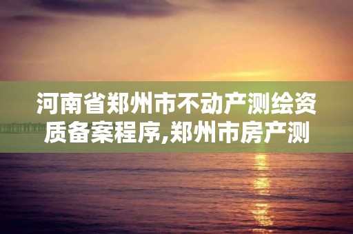 河南省鄭州市不動產測繪資質備案程序,鄭州市房產測繪實施細則。