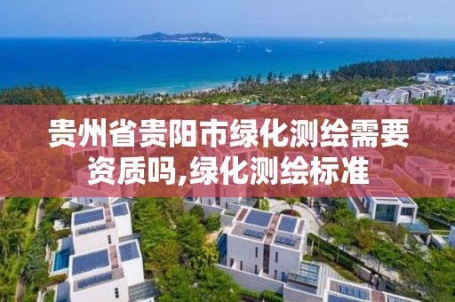 貴州省貴陽市綠化測繪需要資質嗎,綠化測繪標準