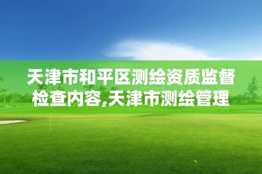 天津市和平區測繪資質監督檢查內容,天津市測繪管理條例。