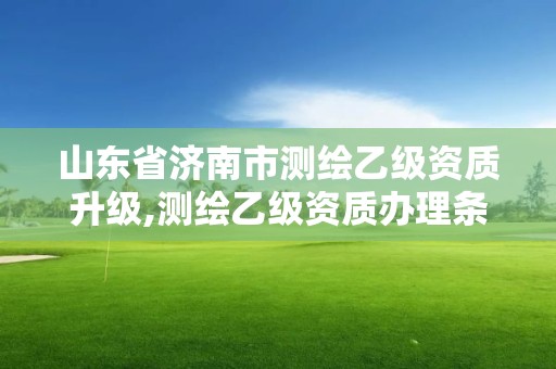 山東省濟南市測繪乙級資質升級,測繪乙級資質辦理條件