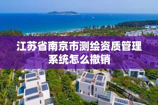 江蘇省南京市測繪資質管理系統怎么撤銷