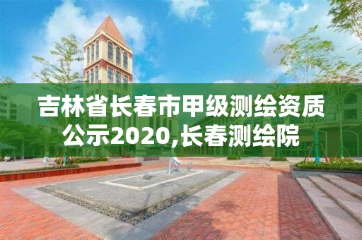 吉林省長春市甲級測繪資質公示2020,長春測繪院