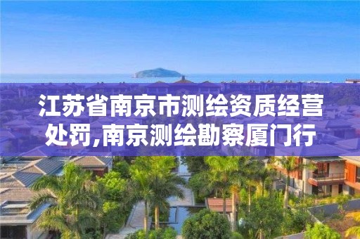 江蘇省南京市測繪資質(zhì)經(jīng)營處罰,南京測繪勘察廈門行政處罰