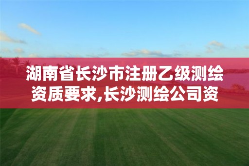 湖南省長(zhǎng)沙市注冊(cè)乙級(jí)測(cè)繪資質(zhì)要求,長(zhǎng)沙測(cè)繪公司資質(zhì)有哪家