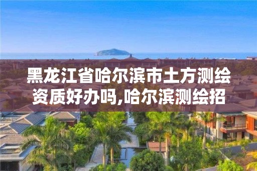 黑龍江省哈爾濱市土方測繪資質好辦嗎,哈爾濱測繪招聘信息