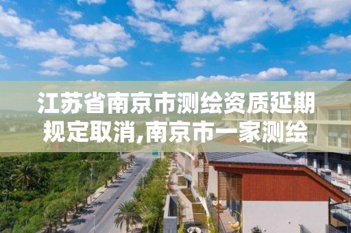 江蘇省南京市測繪資質延期規定取消,南京市一家測繪資質單位要使用