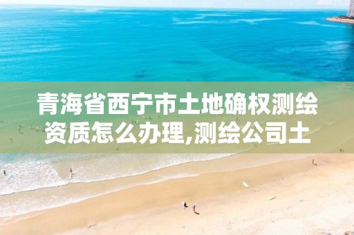 青海省西寧市土地確權測繪資質怎么辦理,測繪公司土地確權違法案例。