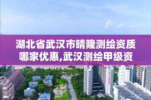 湖北省武漢市晴隆測繪資質哪家優惠,武漢測繪甲級資質公司