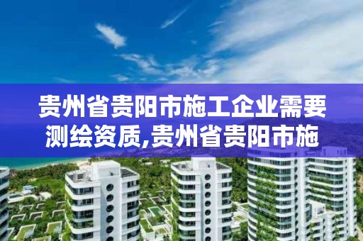 貴州省貴陽市施工企業需要測繪資質,貴州省貴陽市施工企業需要測繪資質證書嗎