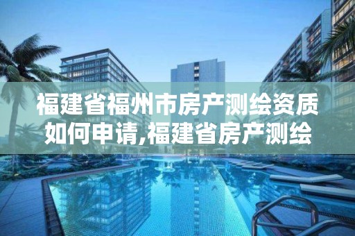 福建省福州市房產測繪資質如何申請,福建省房產測繪收費標準2019。