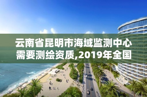 云南省昆明市海域監測中心需要測繪資質,2019年全國海洋測繪甲級資質單位。