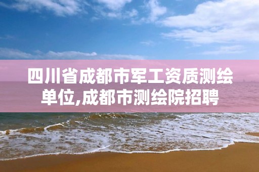 四川省成都市軍工資質(zhì)測繪單位,成都市測繪院招聘