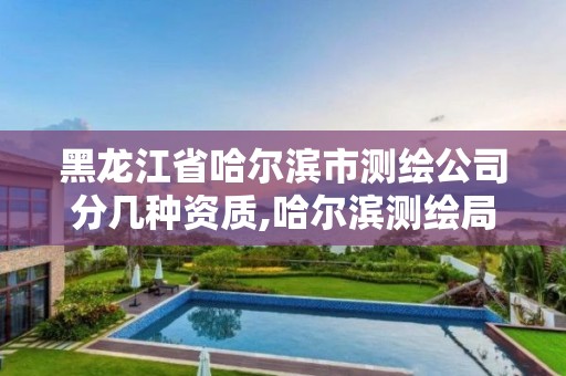 黑龍江省哈爾濱市測繪公司分幾種資質,哈爾濱測繪局是干什么的