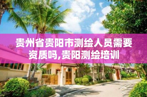 貴州省貴陽市測繪人員需要資質嗎,貴陽測繪培訓