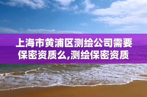 上海市黃浦區測繪公司需要保密資質么,測繪保密資質證書