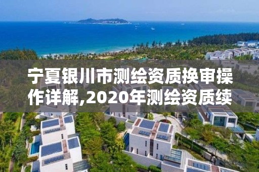 寧夏銀川市測繪資質換審操作詳解,2020年測繪資質續期怎么辦理